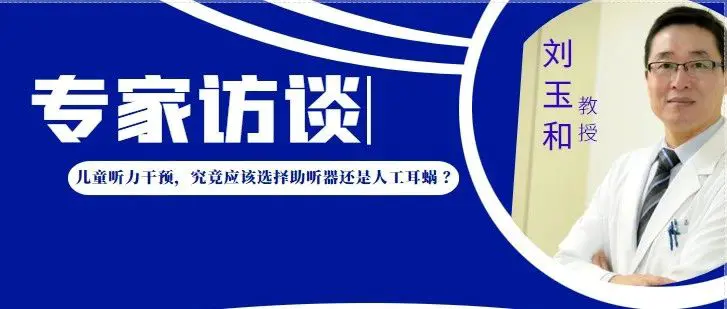 专家访谈 | 刘玉和：儿童听力干预，究竟应该选择助听器还是人工耳蜗 ？